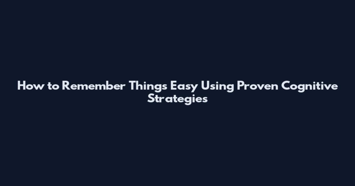 How to Remember Things Easy Using Proven Cognitive Strategies