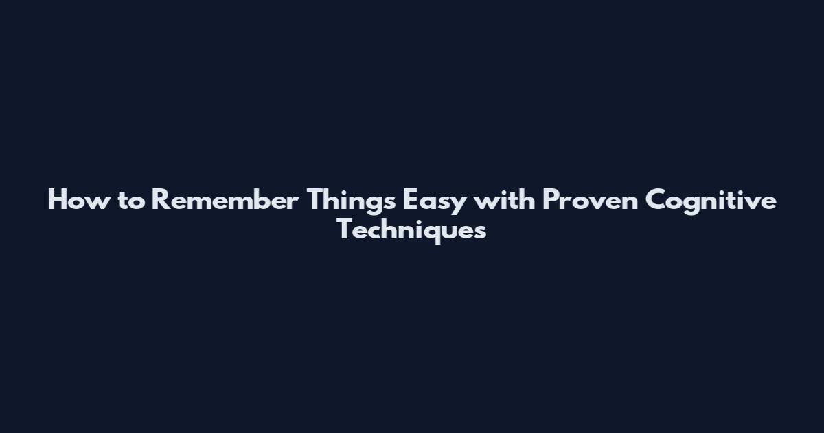How to Remember Things Easy with Proven Cognitive Techniques
