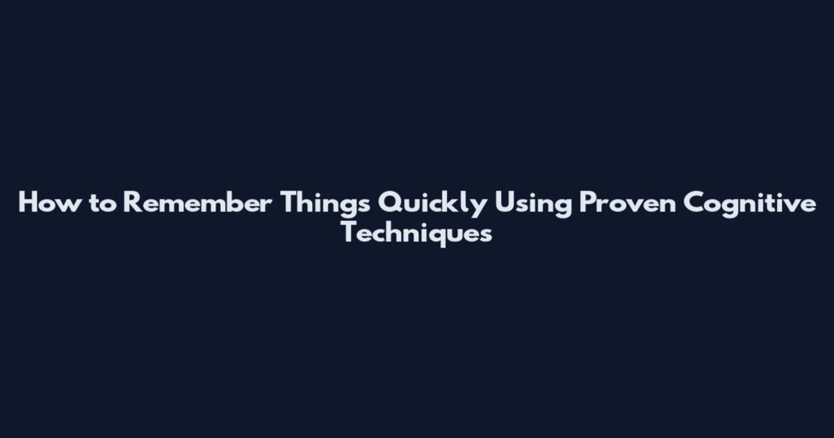 How to Remember Things Quickly Using Proven Cognitive Techniques