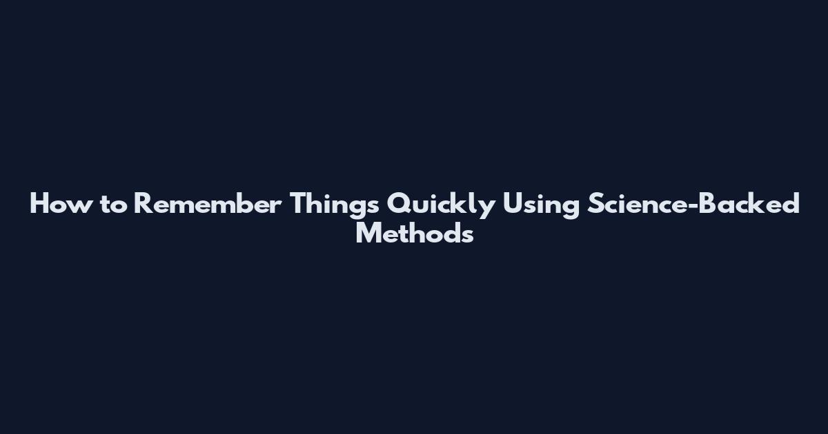 How to Remember Things Quickly Using Science-Backed Methods