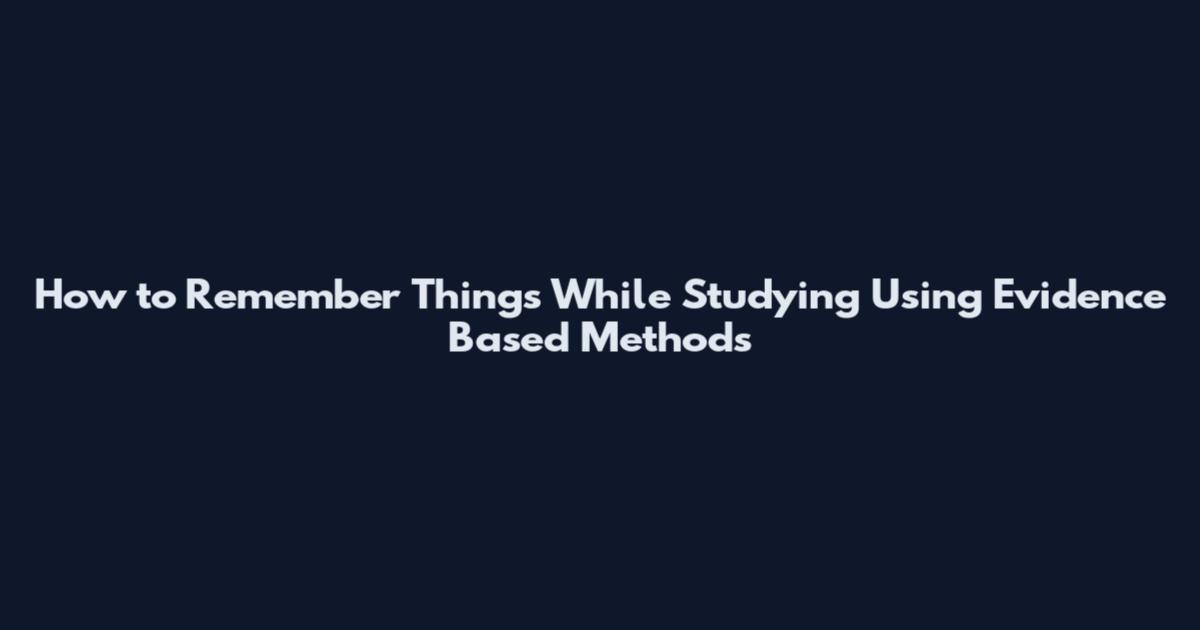 How to Remember Things While Studying Using Evidence Based Methods