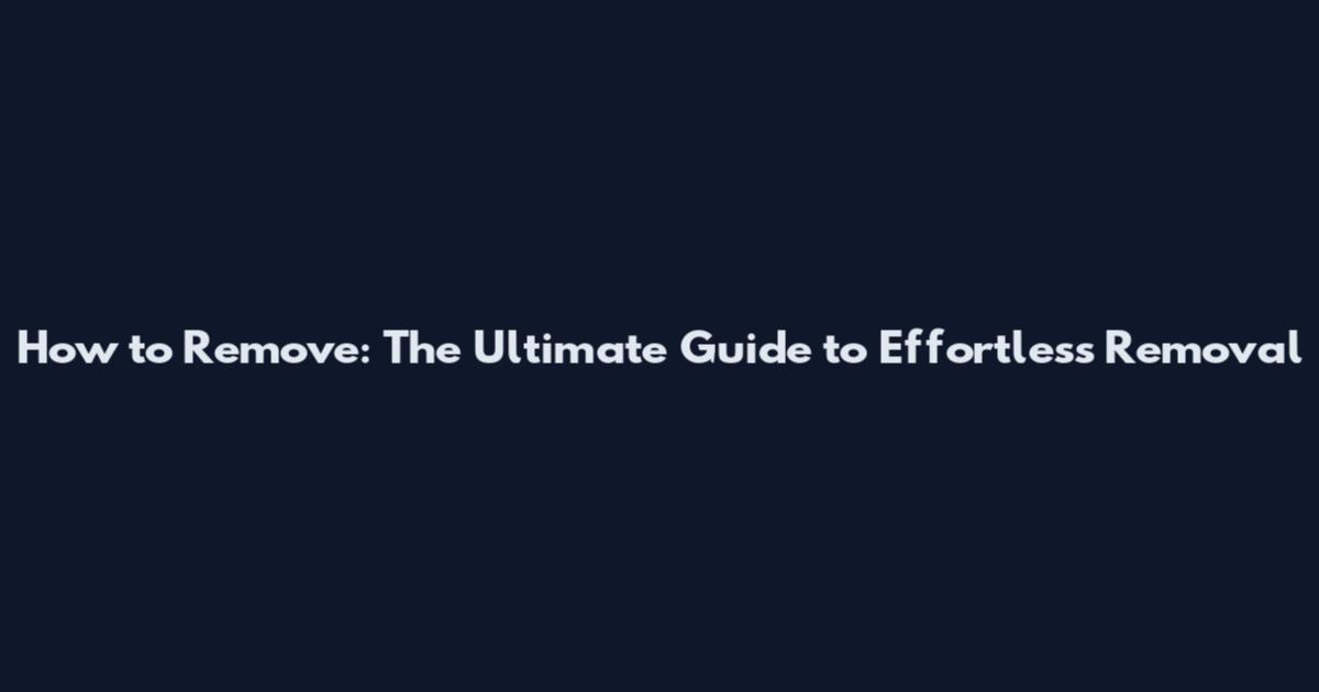 How to Remove: The Ultimate Guide to Effortless Removal