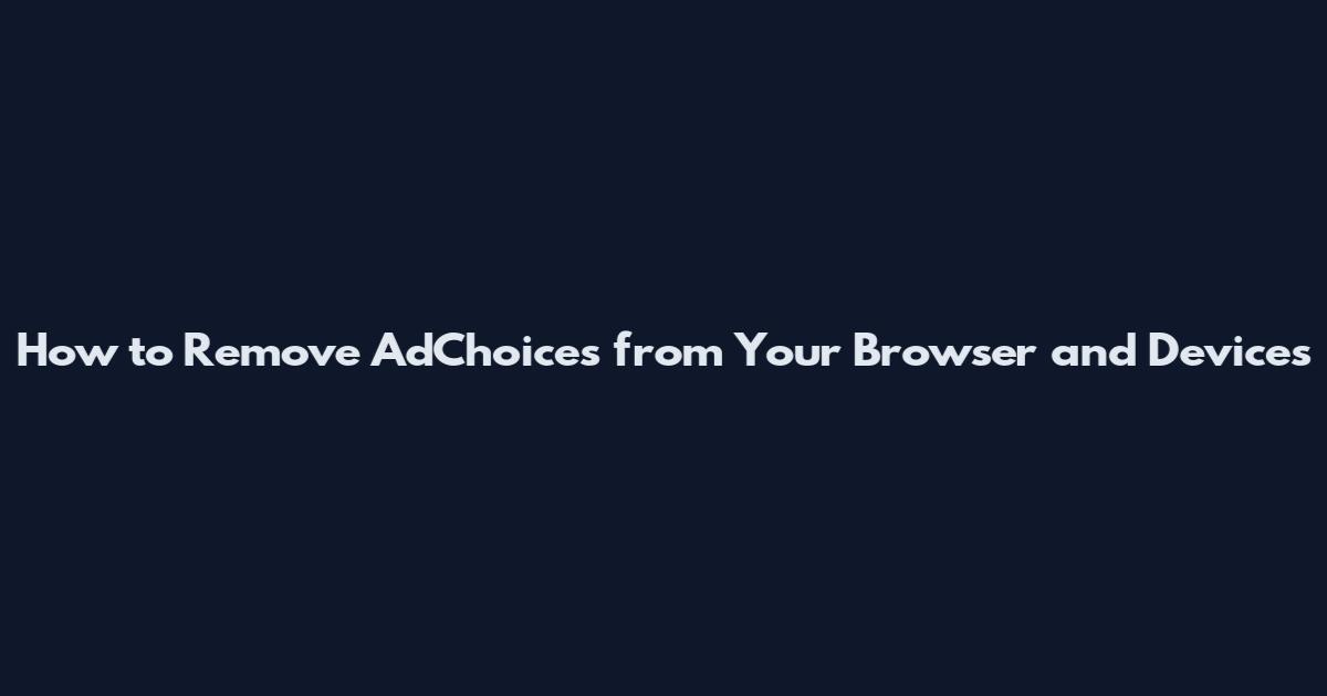 How to Remove AdChoices from Your Browser and Devices