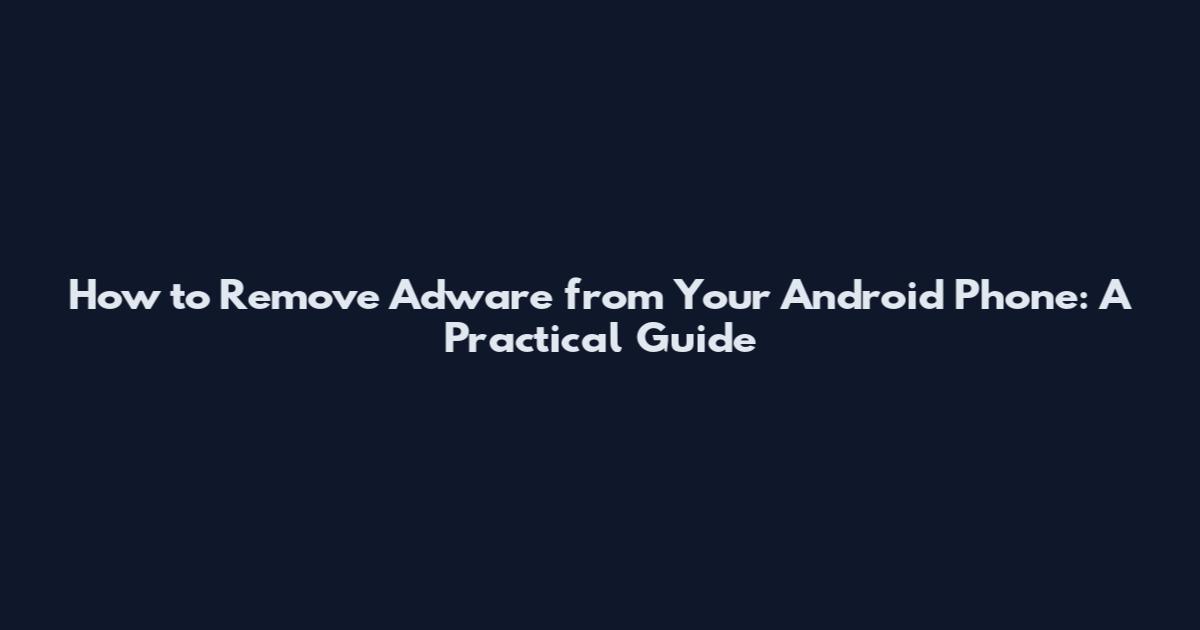 How to Remove Adware from Your Android Phone: A Practical Guide