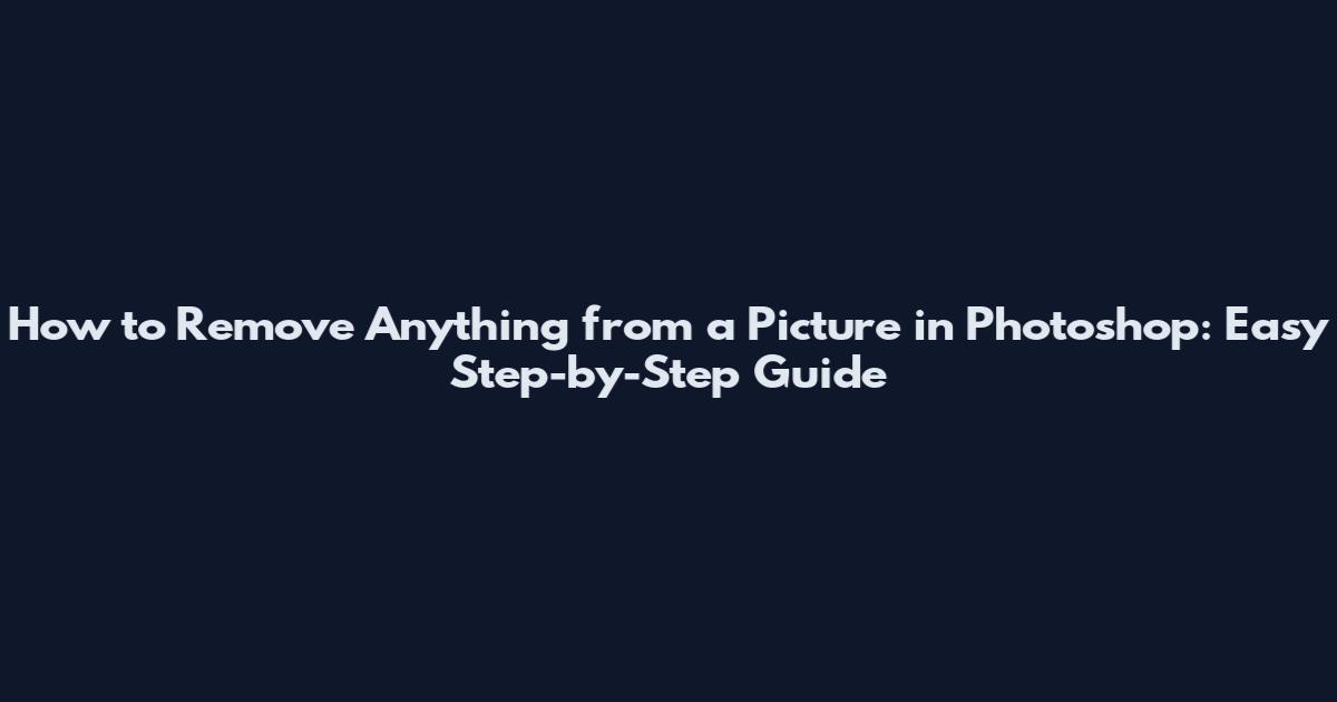 How to Remove Anything from a Picture in Photoshop: Easy Step-by-Step Guide