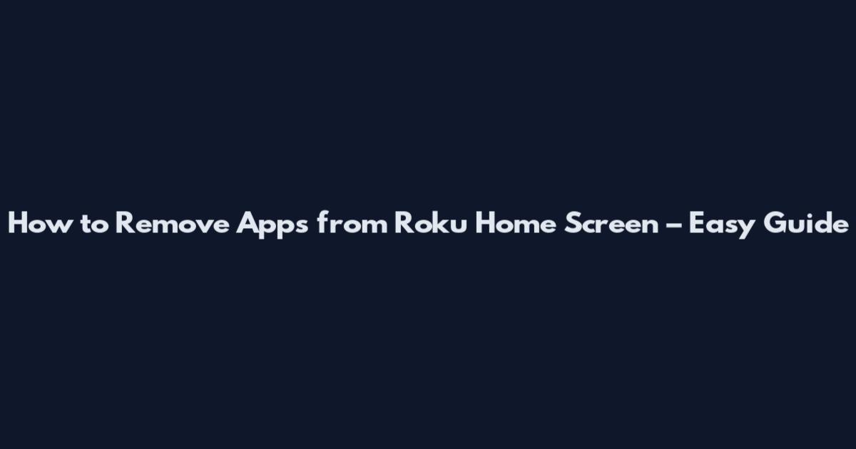 How to Remove Apps from Roku Home Screen – Easy Guide