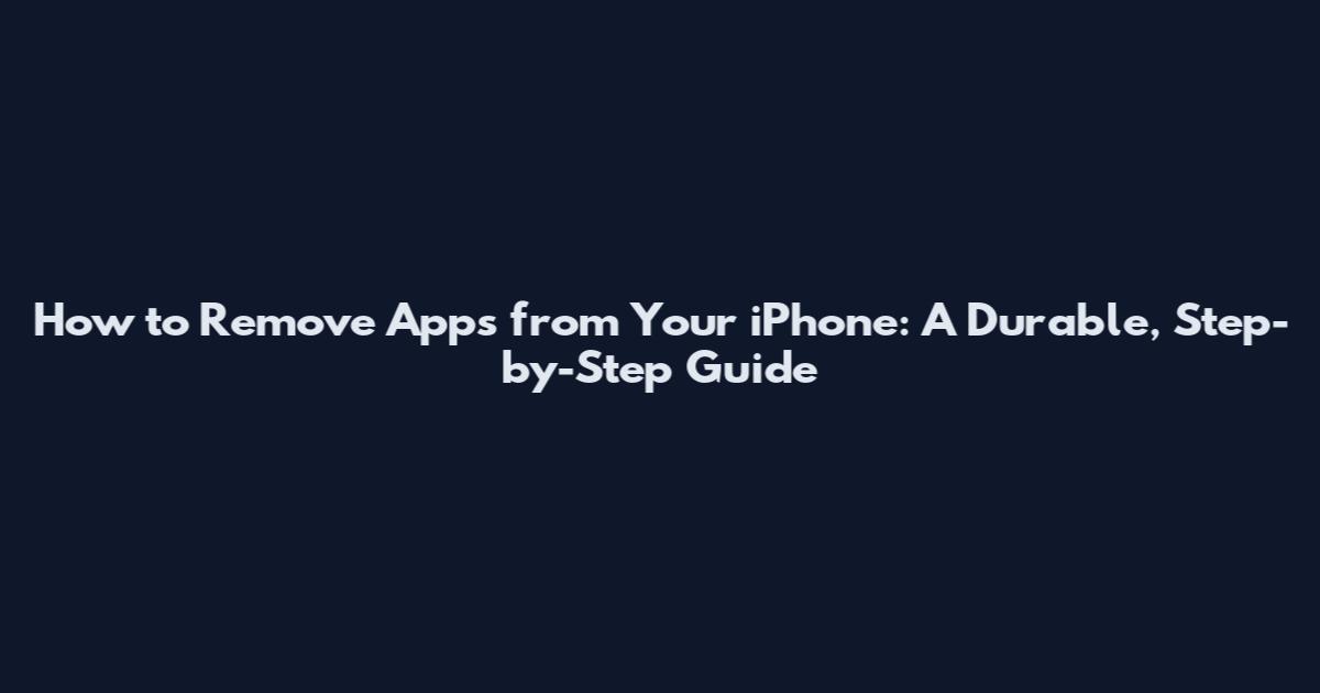 How to Remove Apps from Your iPhone: A Durable, Step-by-Step Guide