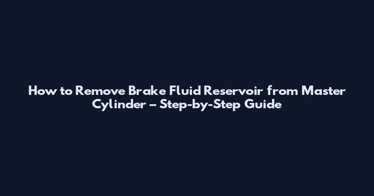 How to Remove Brake Fluid Reservoir from Master Cylinder – Step-by-Step Guide
