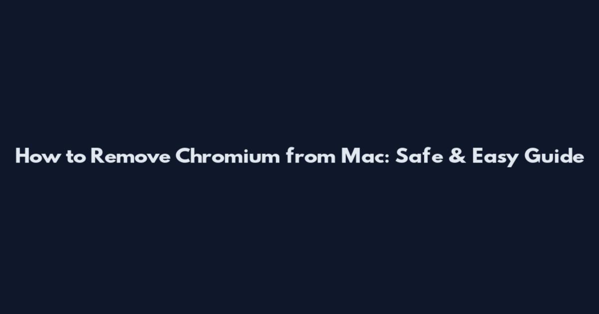 How to Remove Chromium from Mac: Safe & Easy Guide