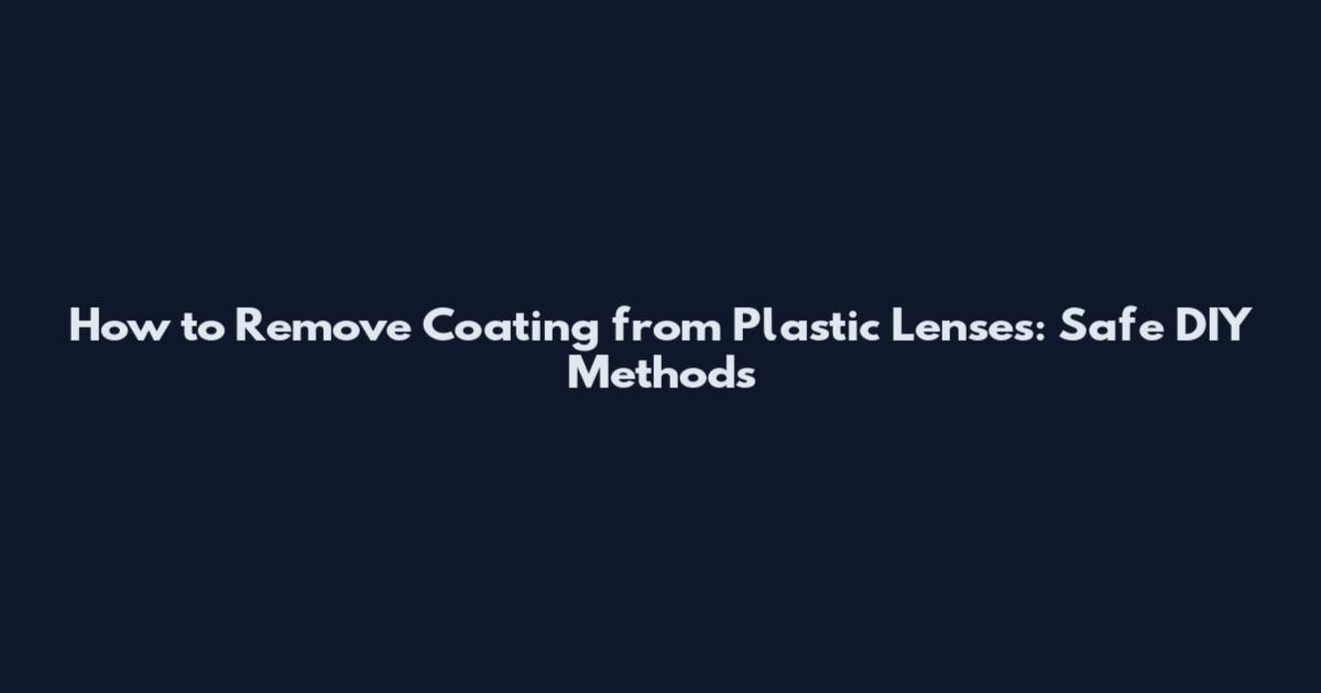 How to Remove Coating from Plastic Lenses: Safe DIY Methods