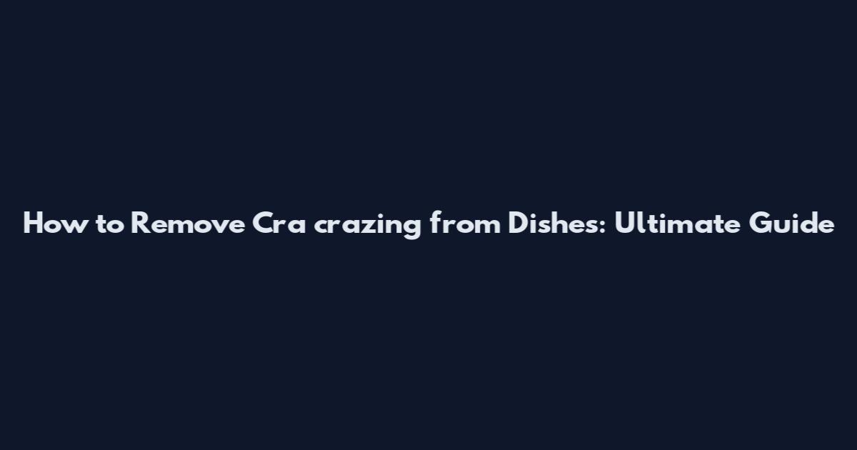 How to Remove Cra crazing from Dishes: Ultimate Guide