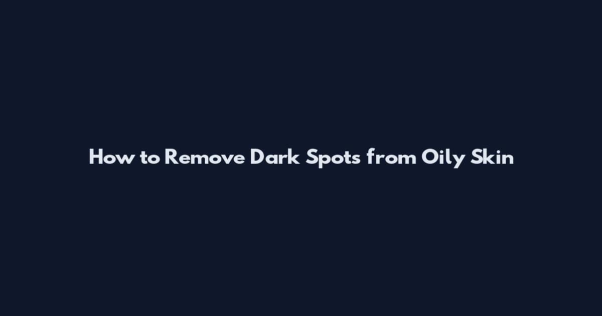 How to Remove Dark Spots from Oily Skin