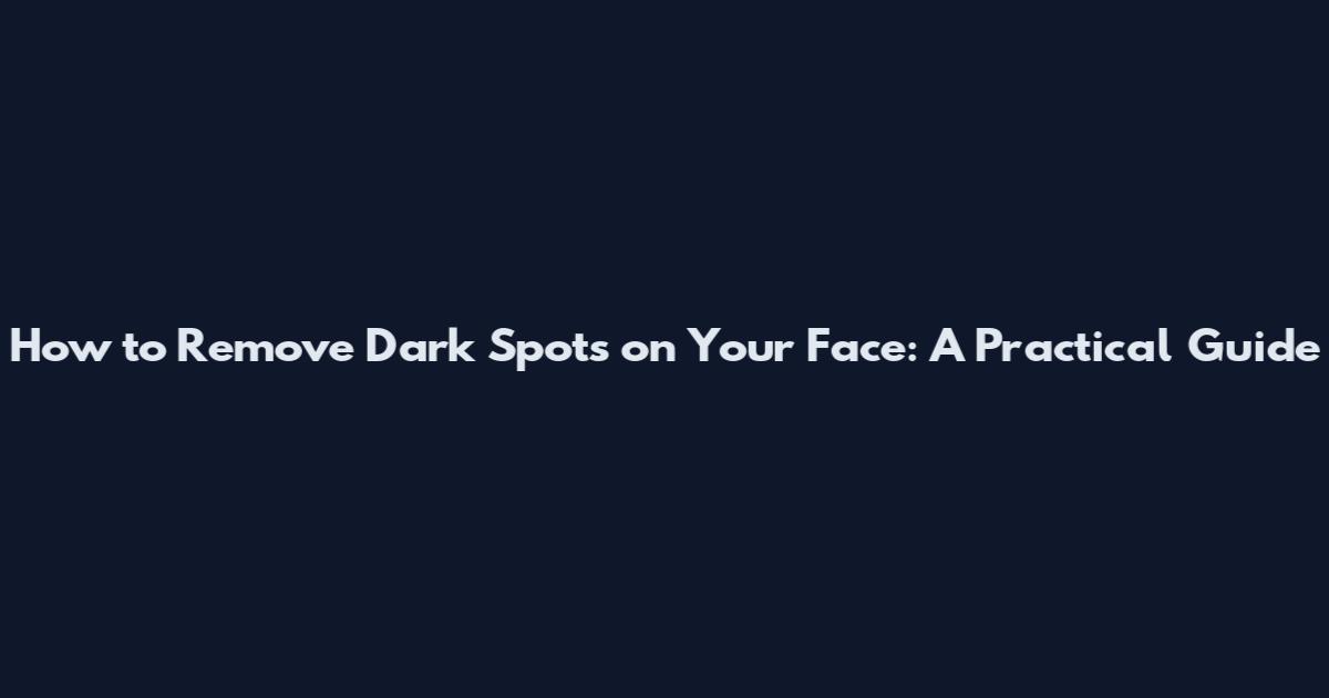 How to Remove Dark Spots on Your Face: A Practical Guide