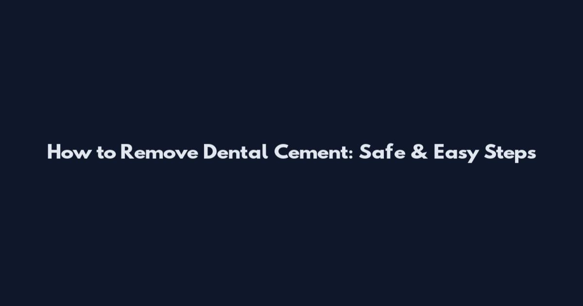 How to Remove Dental Cement: Safe & Easy Steps