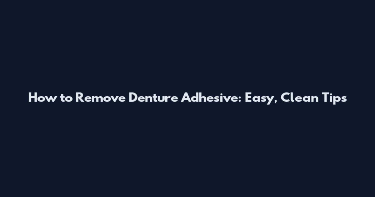 How to Remove Denture Adhesive: Easy, Clean Tips