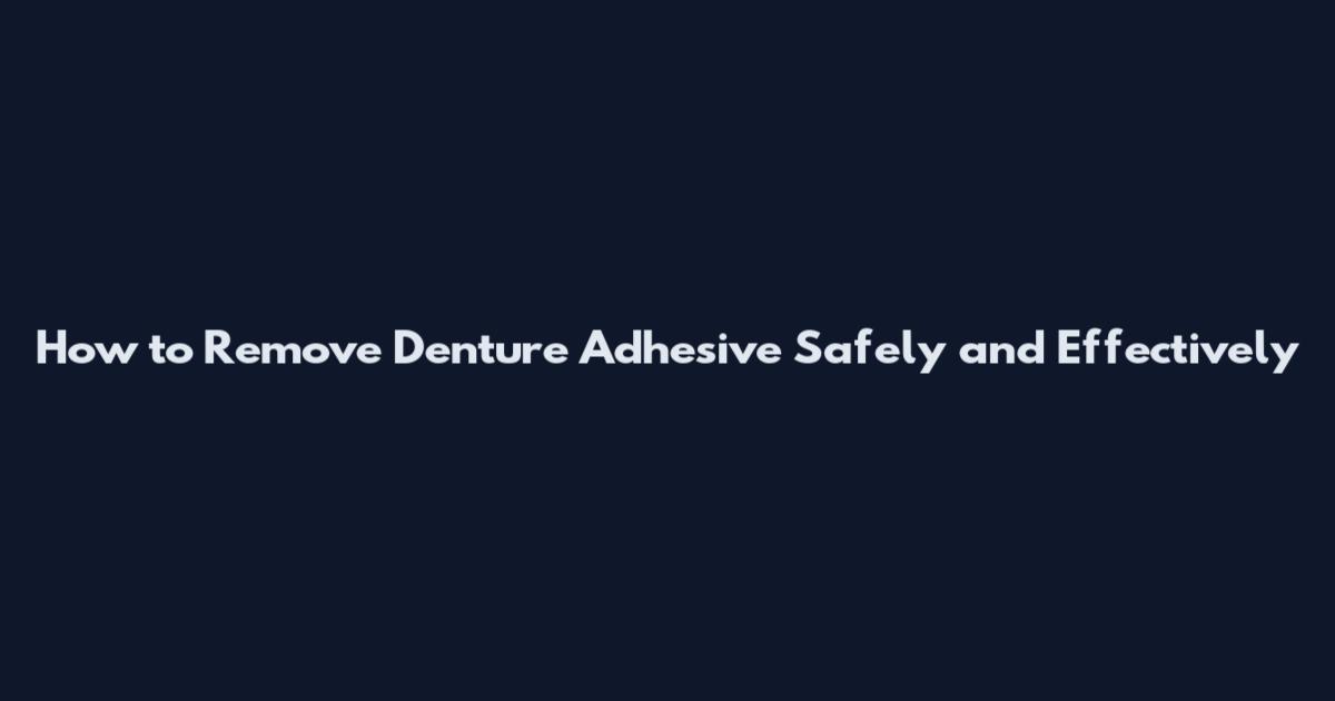 How to Remove Denture Adhesive Safely and Effectively