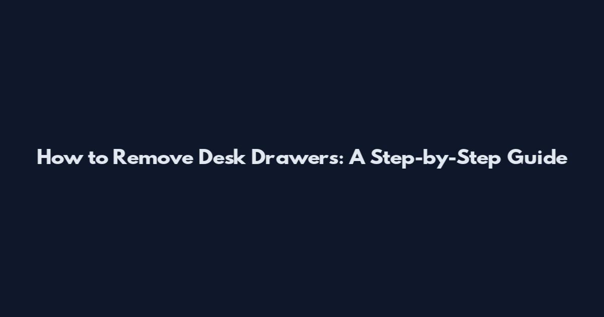 How to Remove Desk Drawers: A Step-by-Step Guide