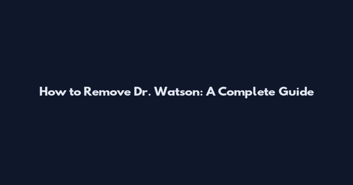 How to Remove Dr. Watson: A Complete Guide