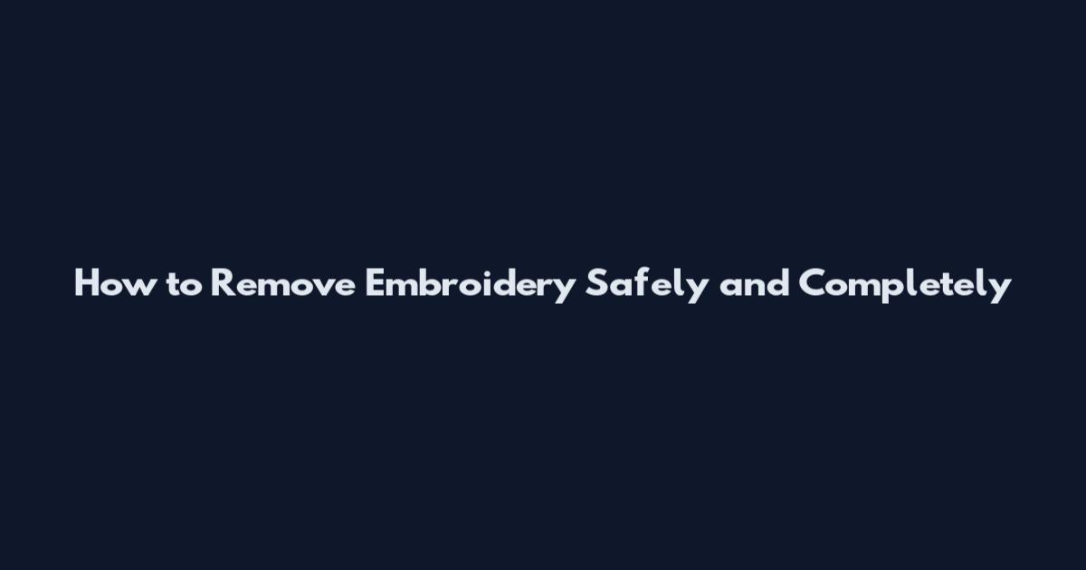 How to Remove Embroidery Safely and Completely