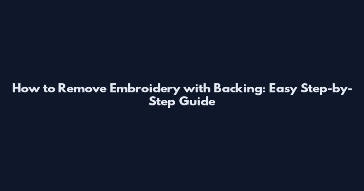 How to Remove Embroidery with Backing: Easy Step-by-Step Guide
