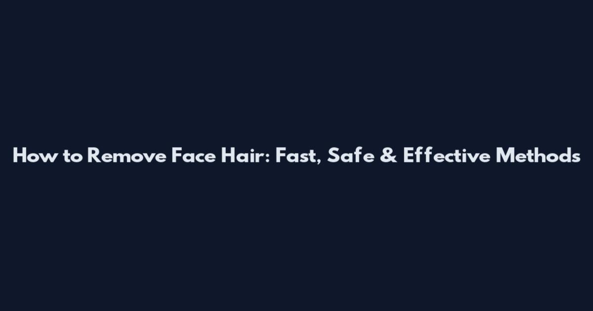 How to Remove Face Hair: Fast, Safe & Effective Methods