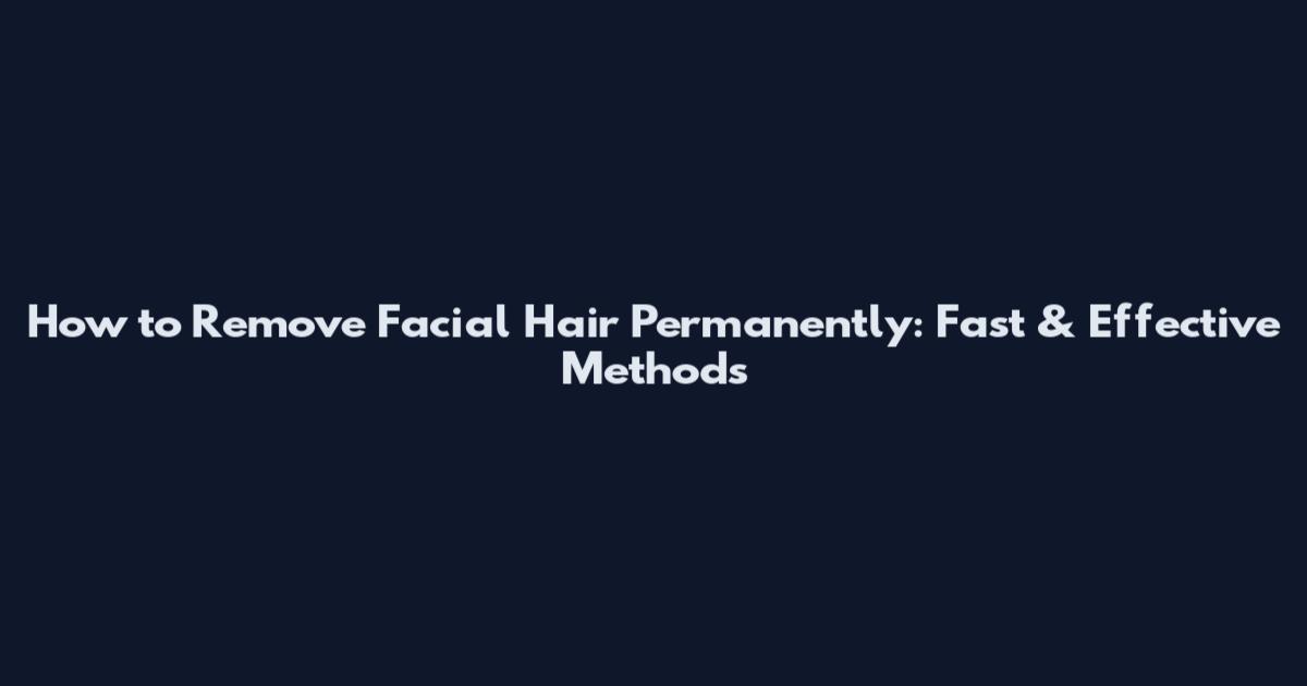 How to Remove Facial Hair Permanently: Fast & Effective Methods