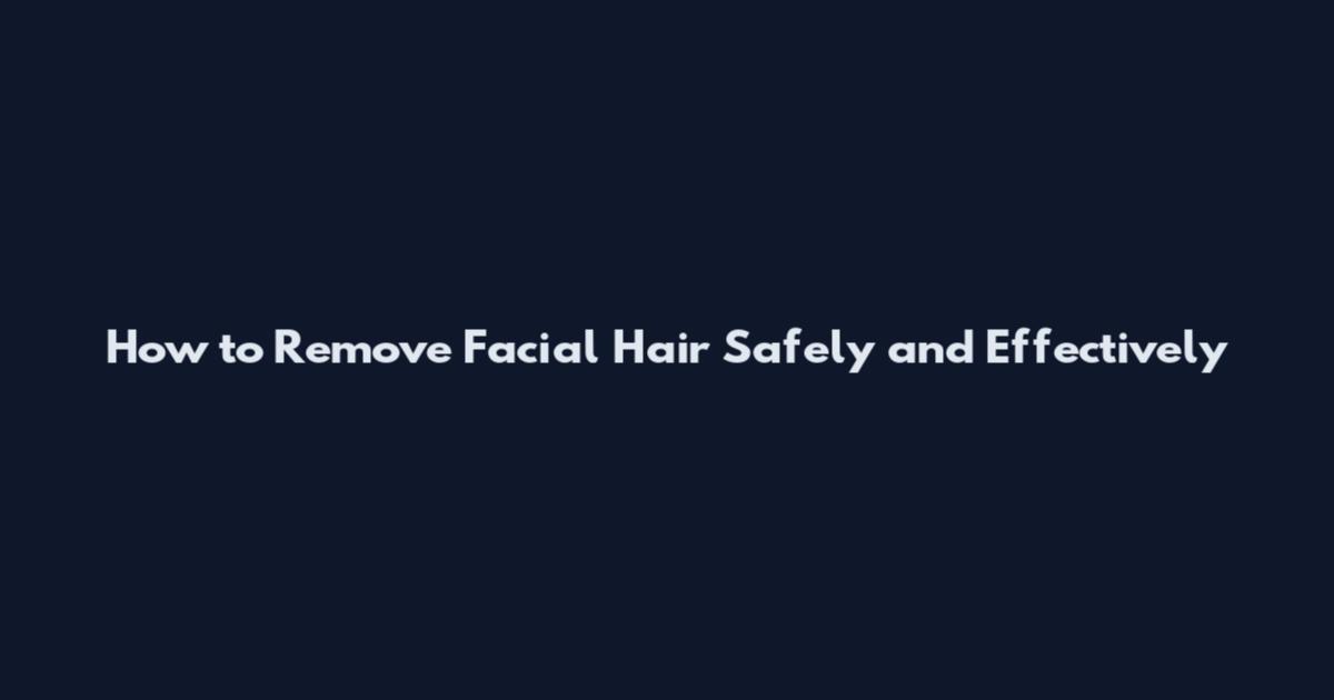 How to Remove Facial Hair Safely and Effectively