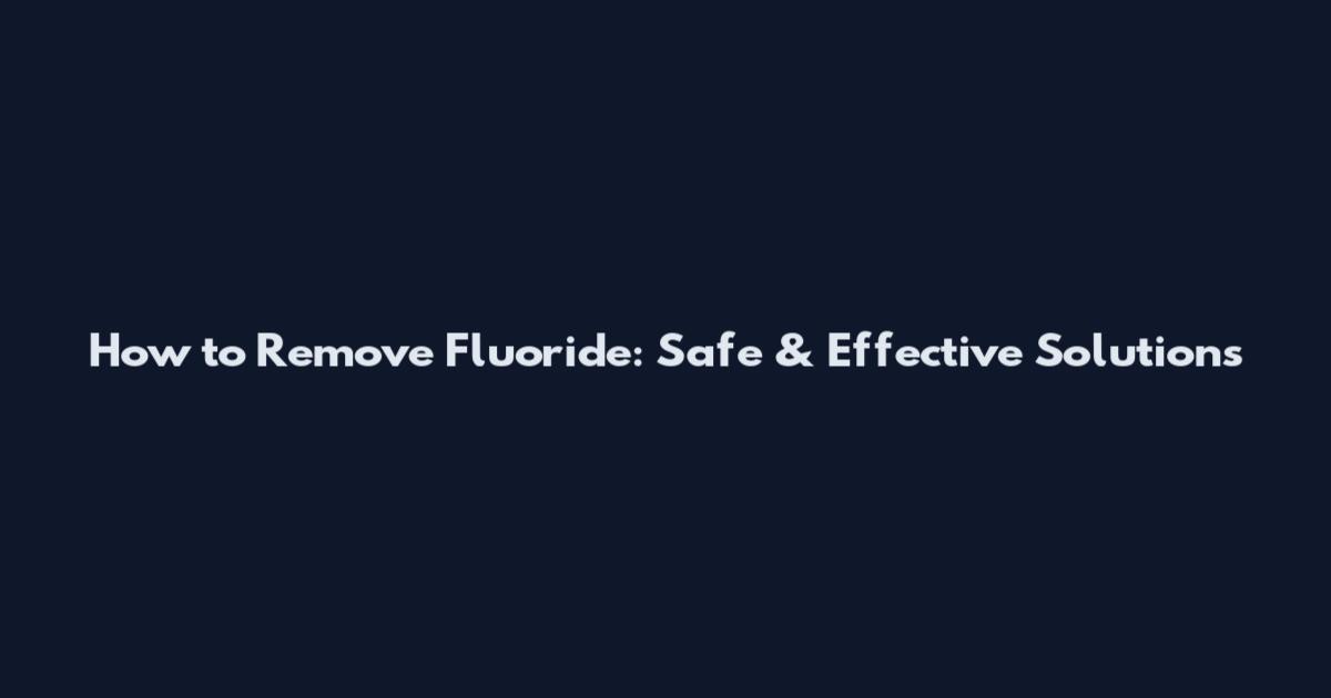 How to Remove Fluoride: Safe & Effective Solutions