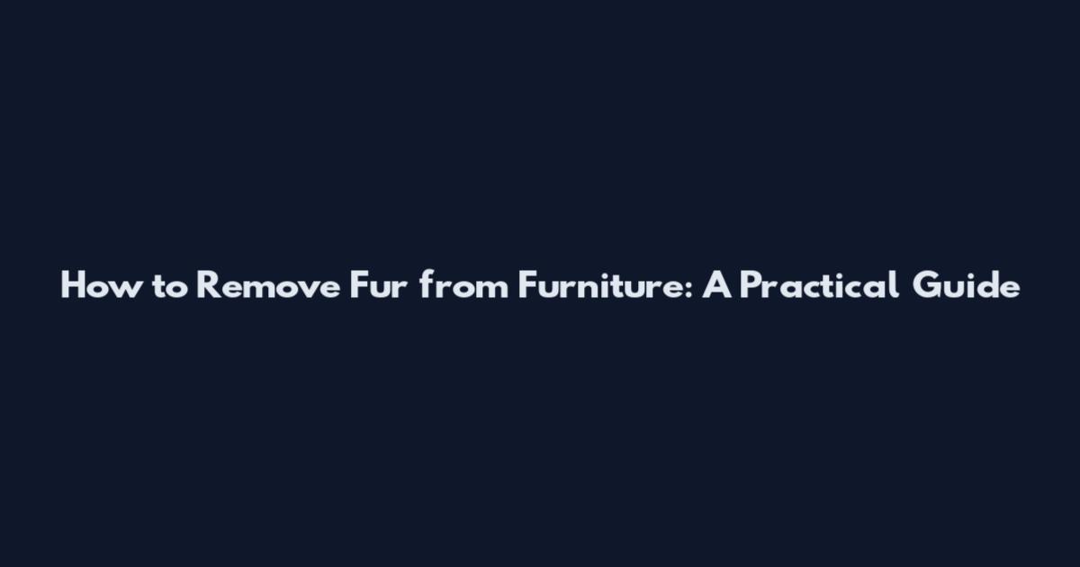 How to Remove Fur from Furniture: A Practical Guide