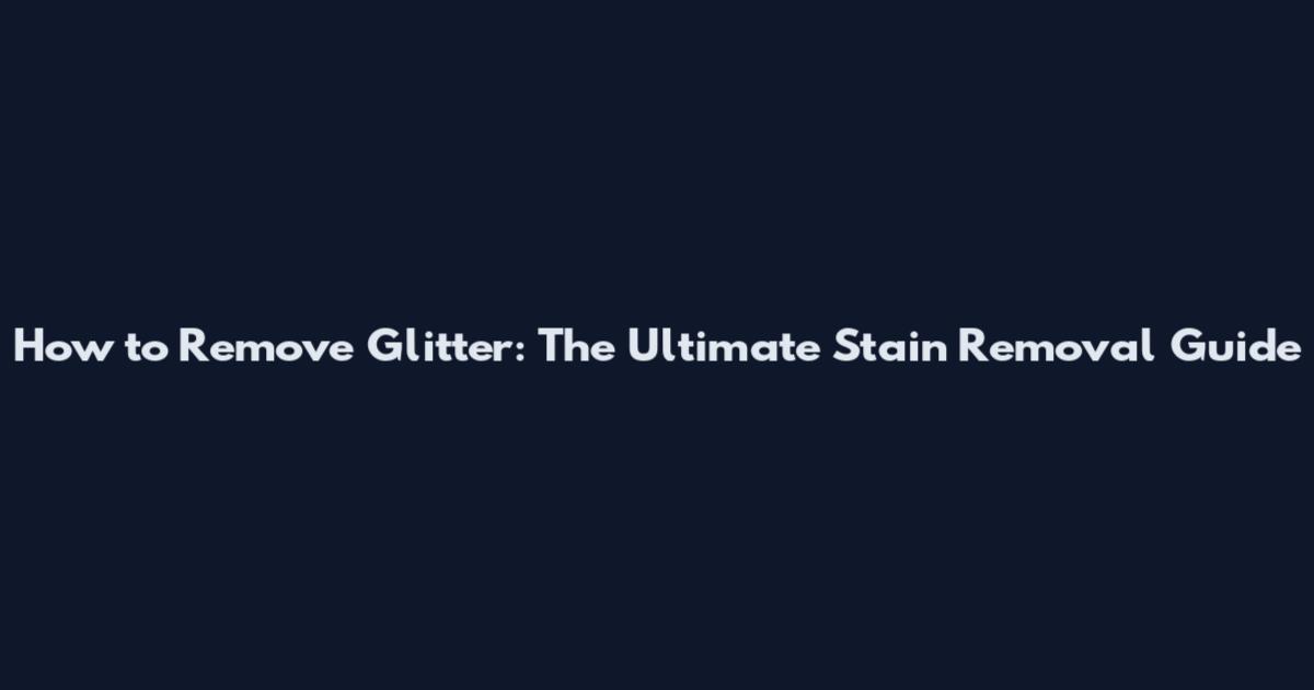 How to Remove Glitter: The Ultimate Stain Removal Guide