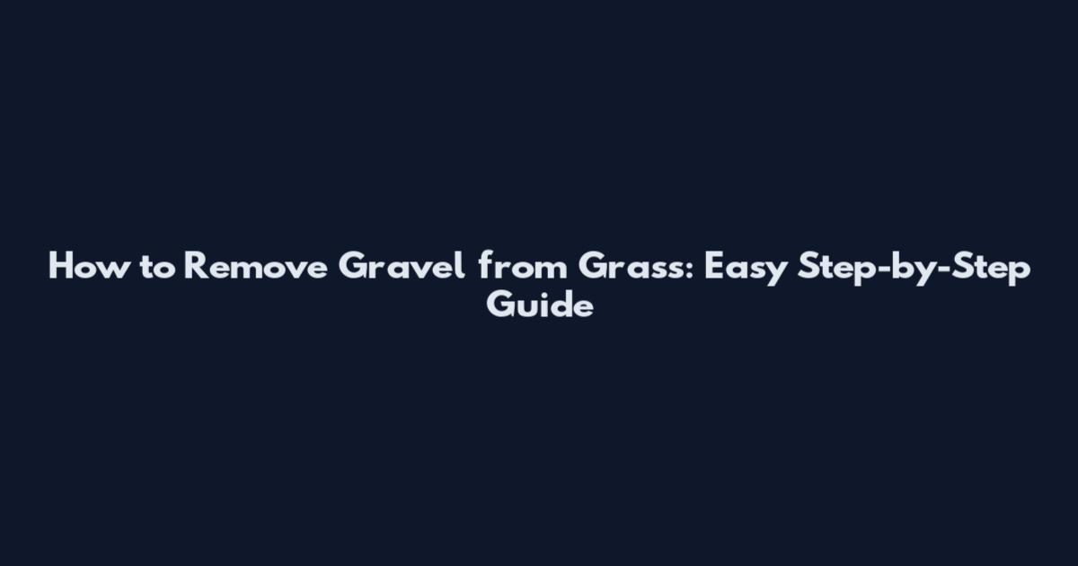 How to Remove Gravel from Grass: Easy Step-by-Step Guide