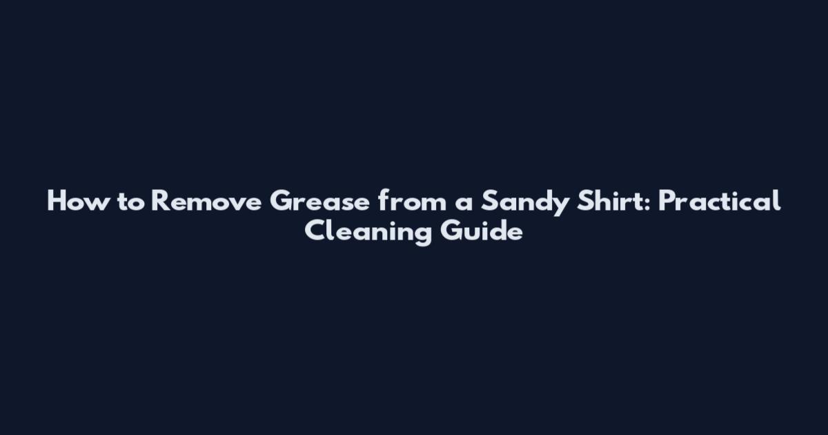 How to Remove Grease from a Sandy Shirt: Practical Cleaning Guide