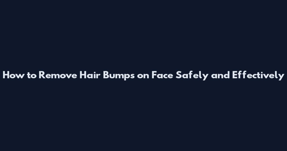 How to Remove Hair Bumps on Face Safely and Effectively