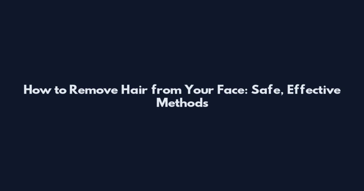 How to Remove Hair from Your Face: Safe, Effective Methods