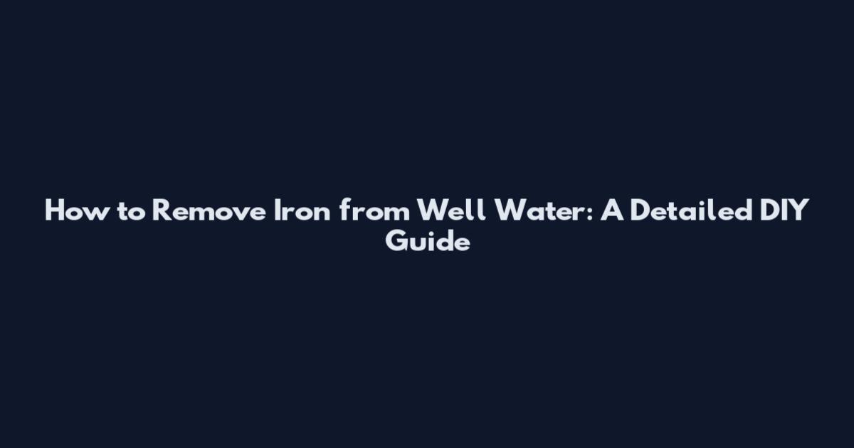 How to Remove Iron from Well Water: A Detailed DIY Guide