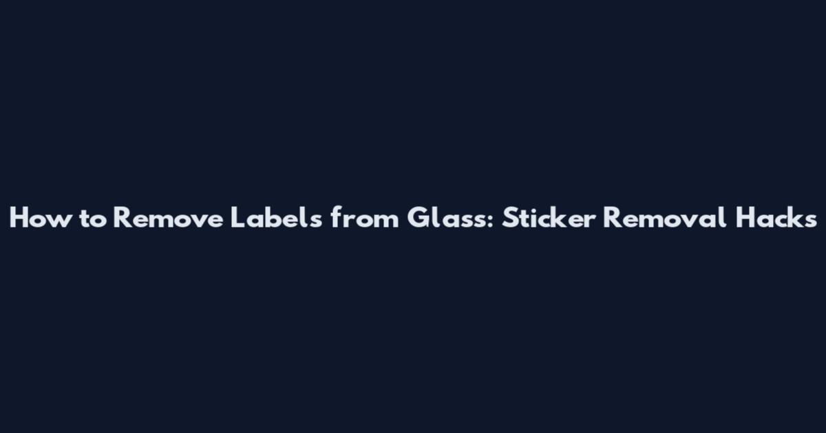 How to Remove Labels from Glass: Sticker Removal Hacks