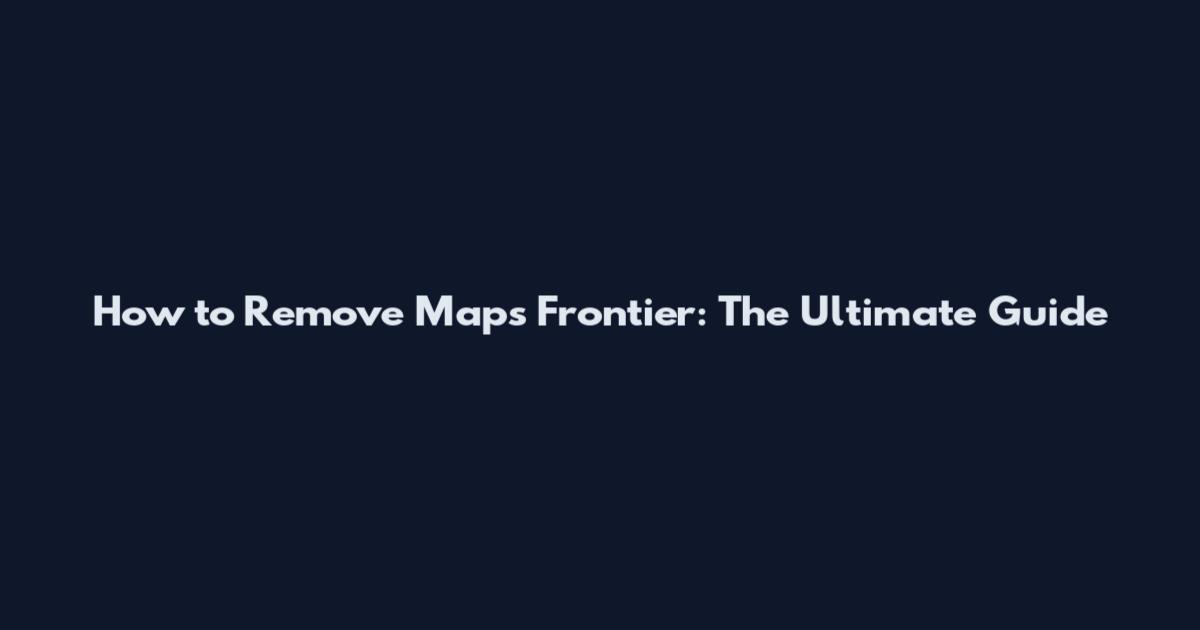 How to Remove Maps Frontier: The Ultimate Guide