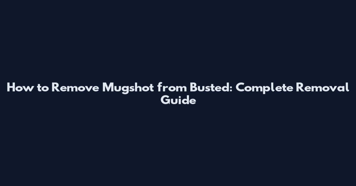 How to Remove Mugshot from Busted: Complete Removal Guide