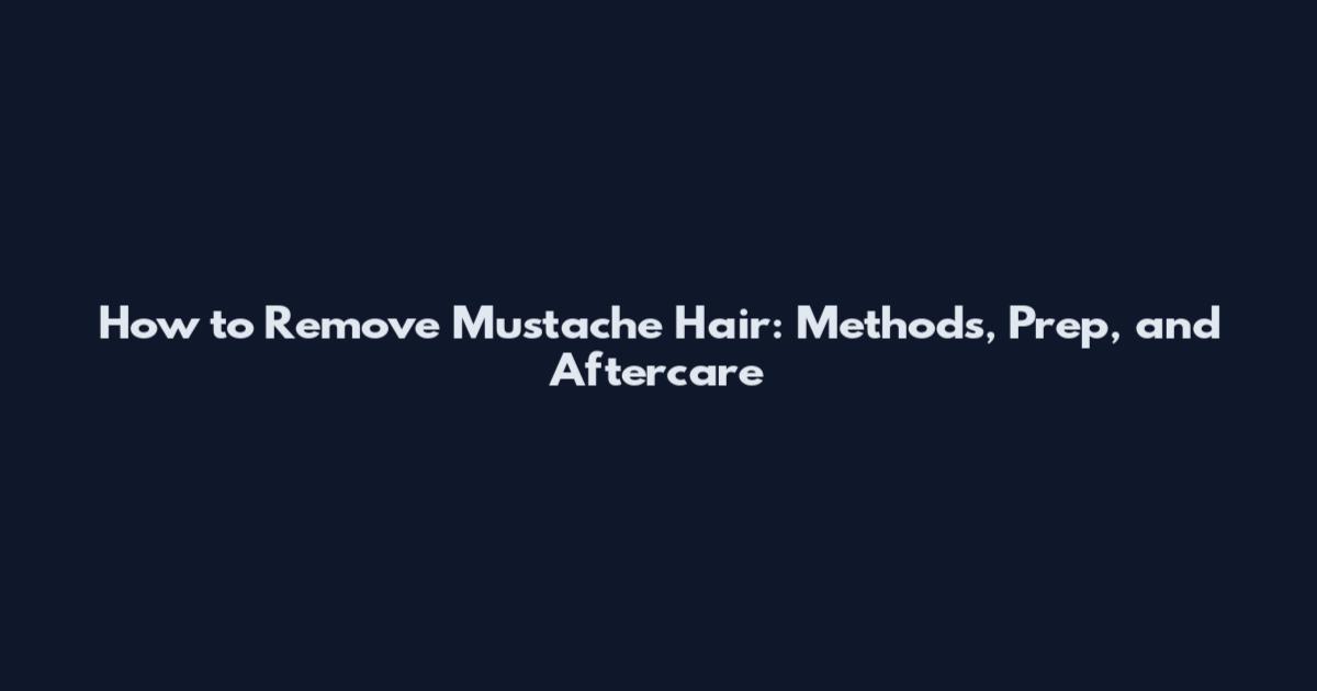How to Remove Mustache Hair: Methods, Prep, and Aftercare