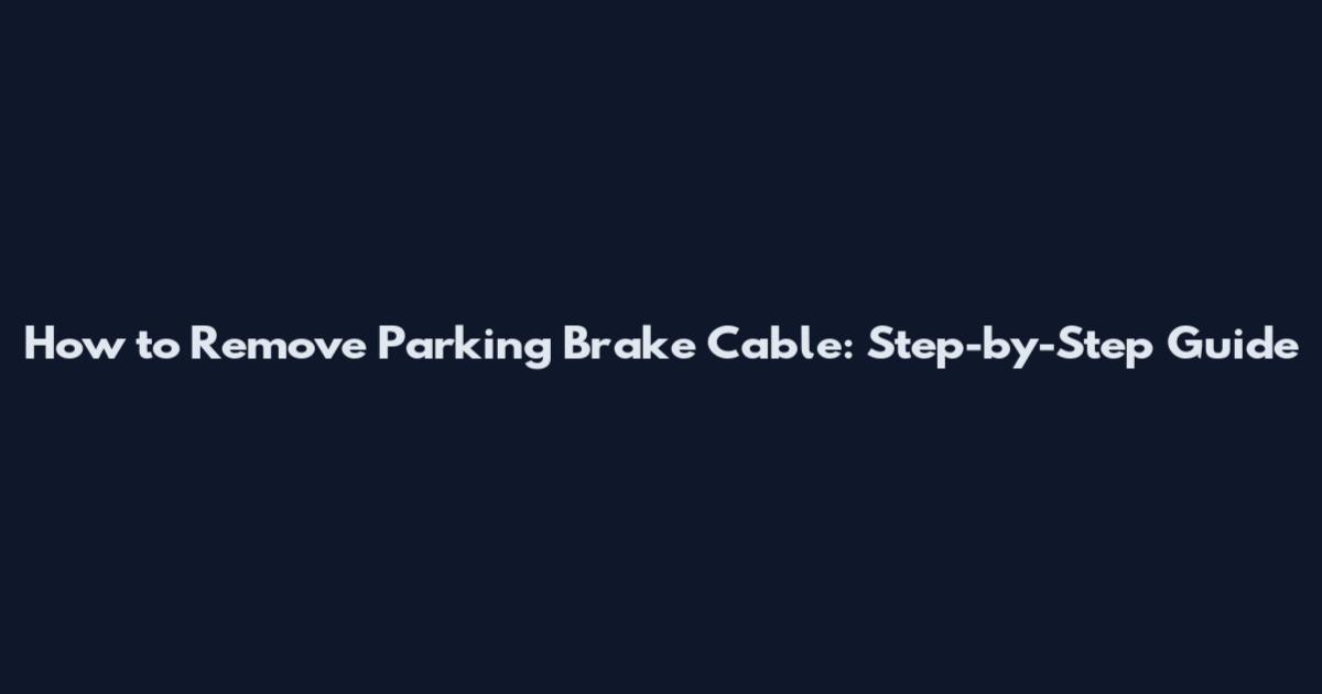 How to Remove Parking Brake Cable: Step-by-Step Guide
