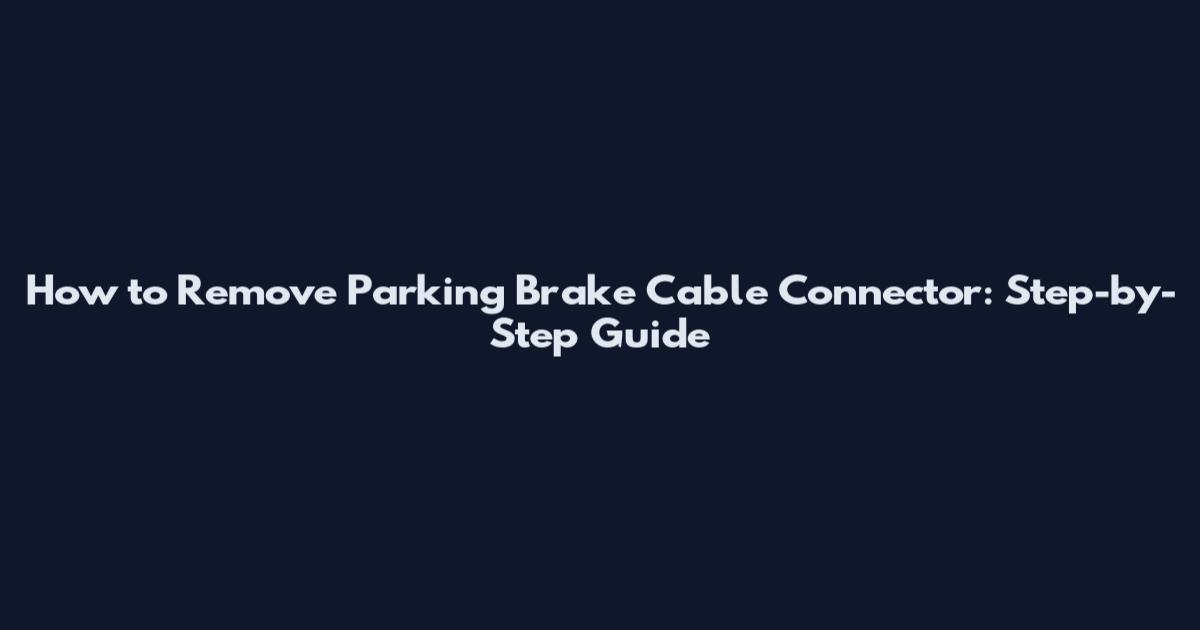 How to Remove Parking Brake Cable Connector: Step-by-Step Guide