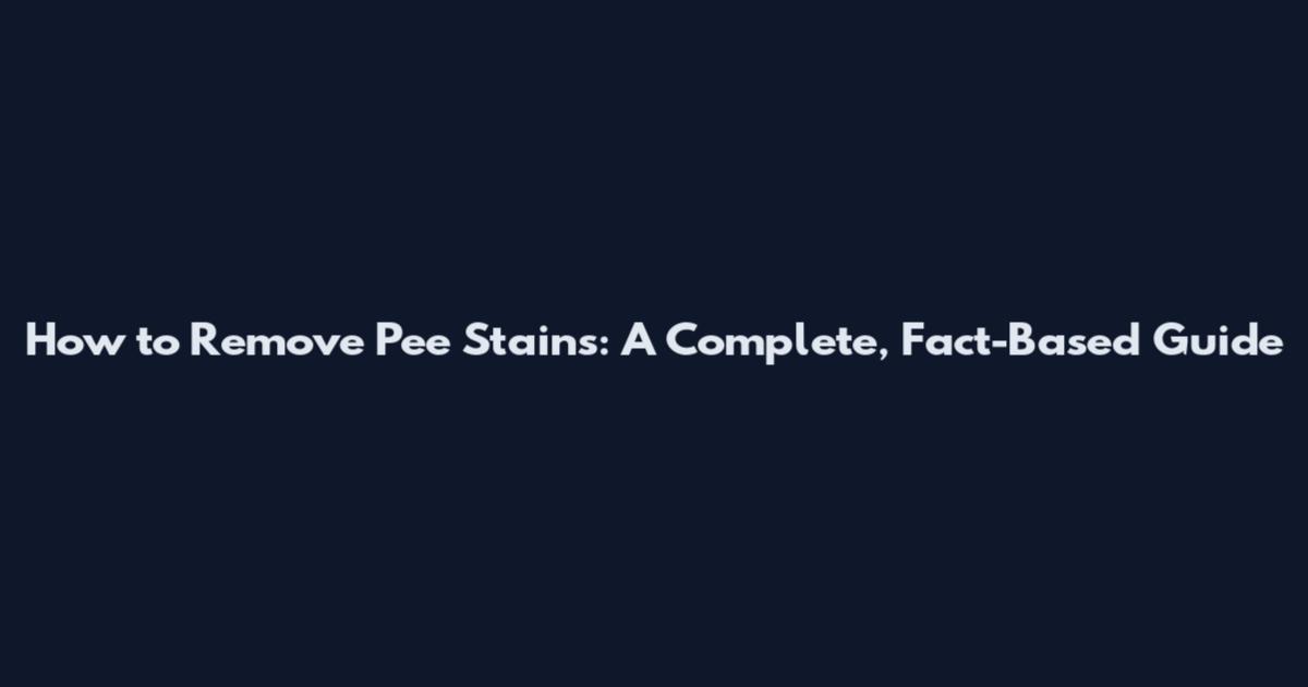How to Remove Pee Stains: A Complete, Fact-Based Guide