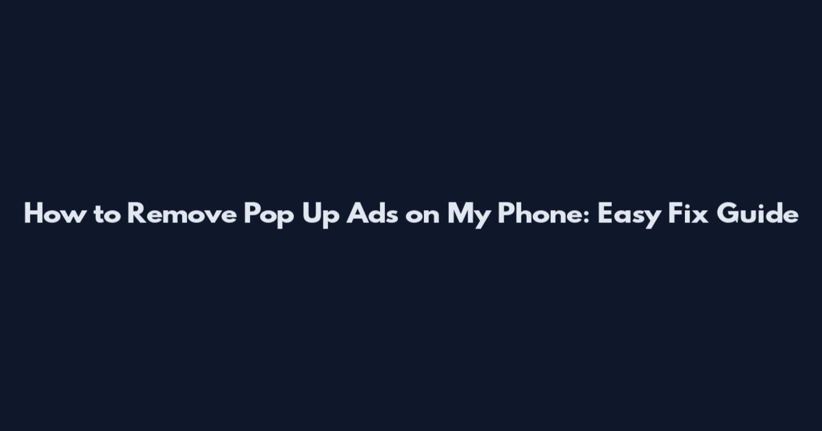 How to Remove Pop Up Ads on My Phone: Easy Fix Guide