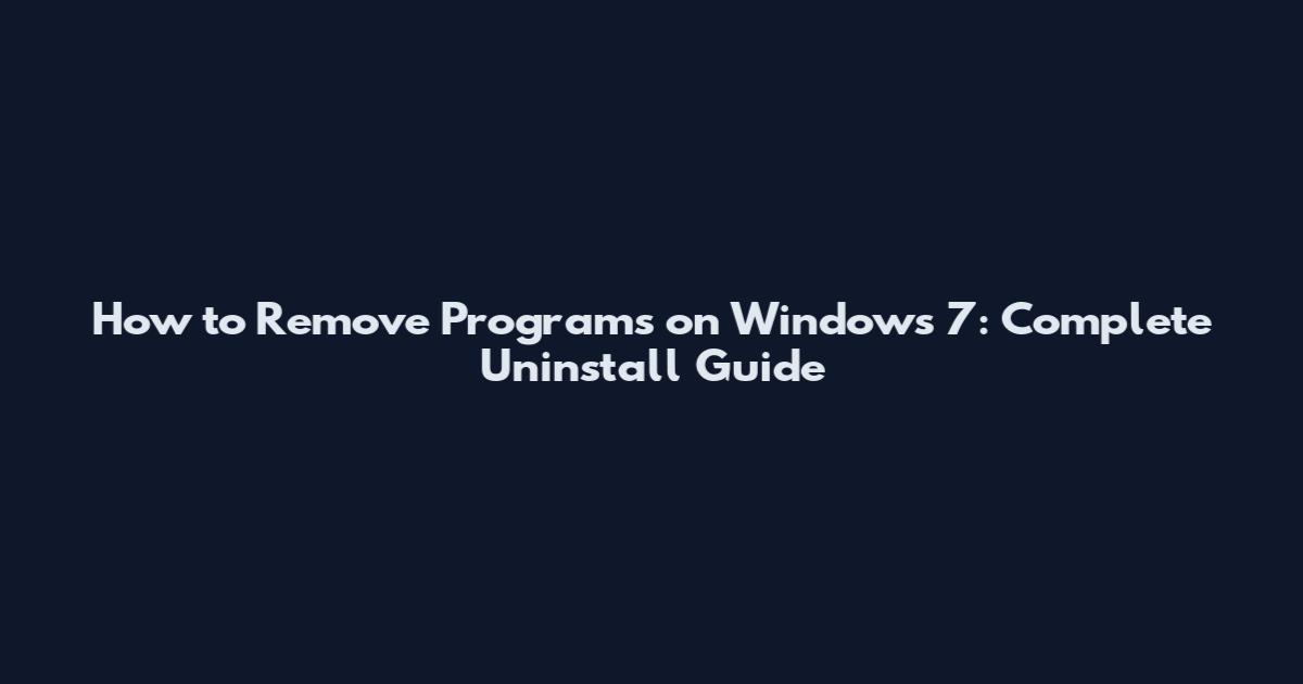 How to Remove Programs on Windows 7: Complete Uninstall Guide