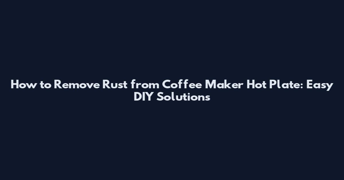 How to Remove Rust from Coffee Maker Hot Plate: Easy DIY Solutions
