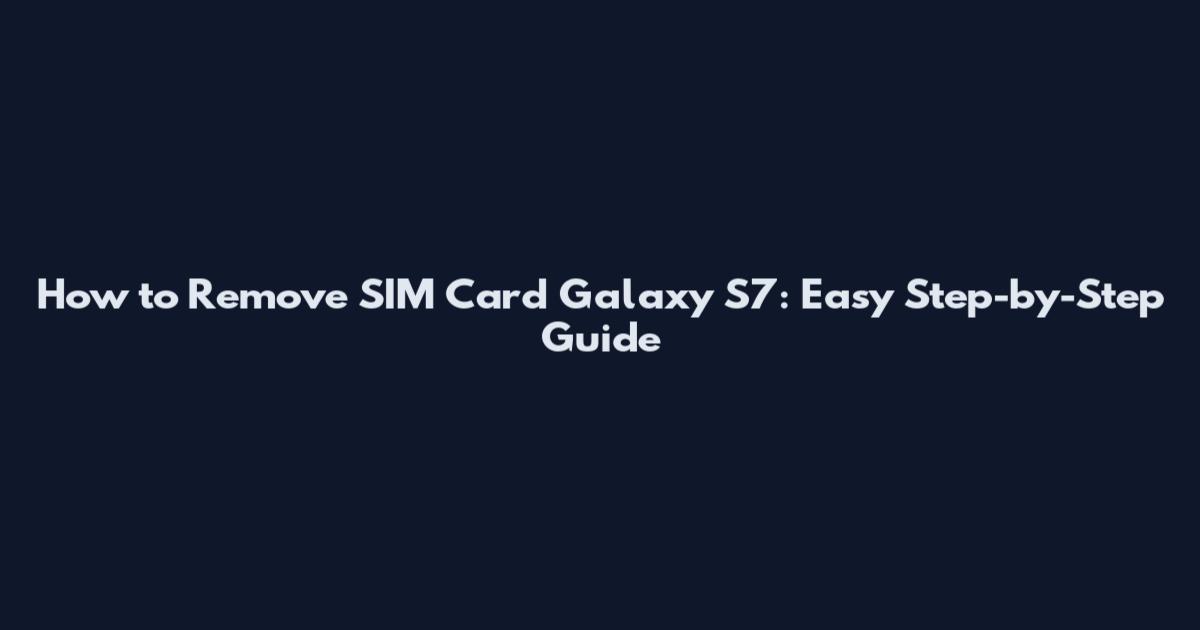 How to Remove SIM Card Galaxy S7: Easy Step-by-Step Guide
