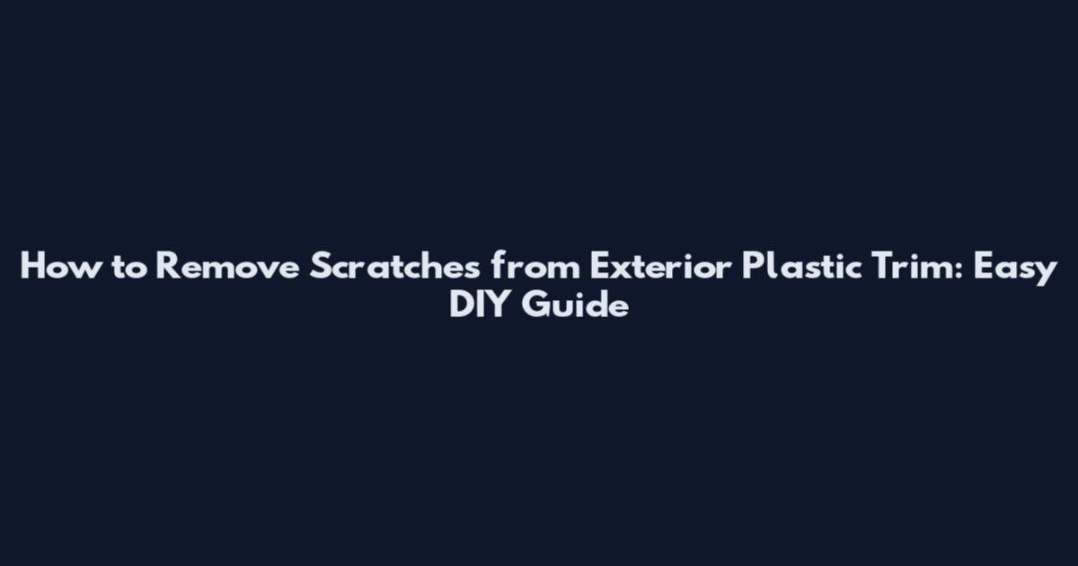 How to Remove Scratches from Exterior Plastic Trim: Easy DIY Guide