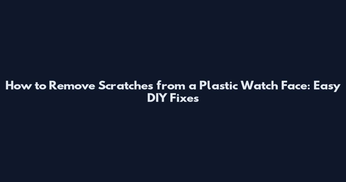 How to Remove Scratches from a Plastic Watch Face: Easy DIY Fixes