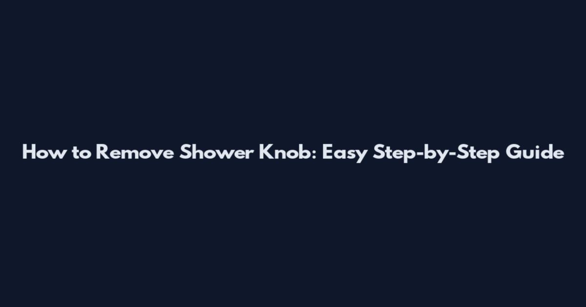 How to Remove Shower Knob: Easy Step-by-Step Guide