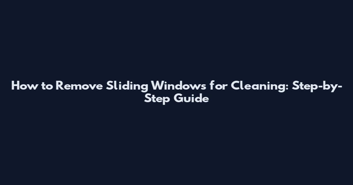 How to Remove Sliding Windows for Cleaning: Step-by-Step Guide